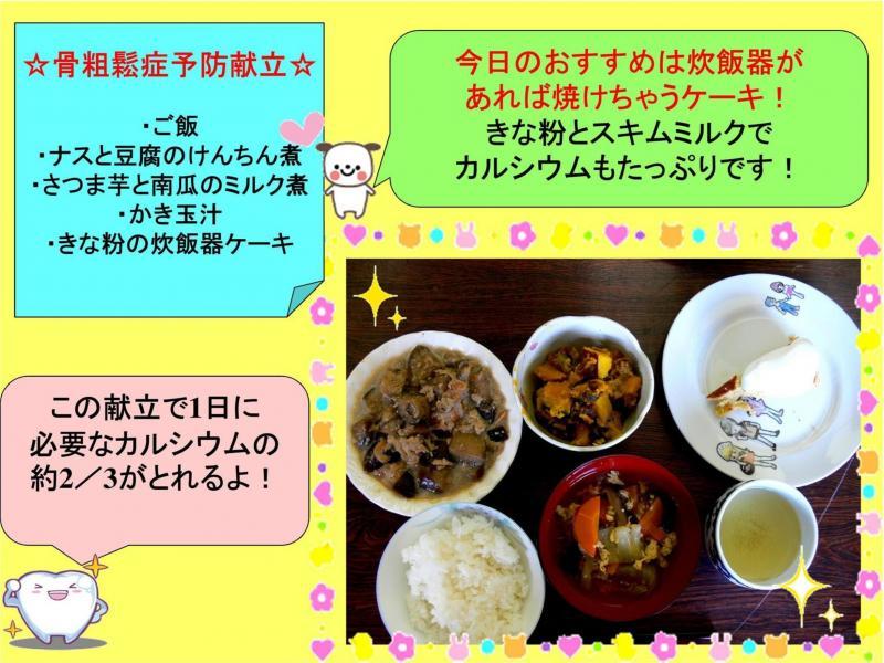 骨粗鬆症予防献立。ごはん、ナスと豆腐のけんちん煮、さつま芋と南瓜のミルク煮、かき玉汁、きな粉の炊飯器ケーキ、とその献立の盛り付け写真。今日のおすすめは炊飯器があれば焼けちゃうケーキ！きな粉とスキムミルクでカルシウムもたっぷりです！この献立で1日に必要なカルシウムの約2/3がとれるよ！