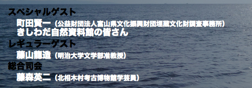 スペシャルゲスト 町田賢一(公益財団法人富山県文化振興財団埋蔵文化財調査事務所) きしわだ自然資料館の皆さん レギュラーゲスト 藤山龍造(明治大学文学部准教授) 総合司会 藤森英二(北相木村考古博物館学芸員)